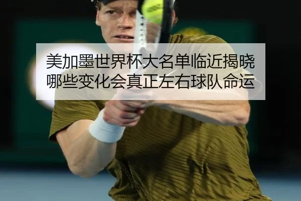 美加墨世界杯大名单临近揭晓 哪些变化会真正左右球队命运