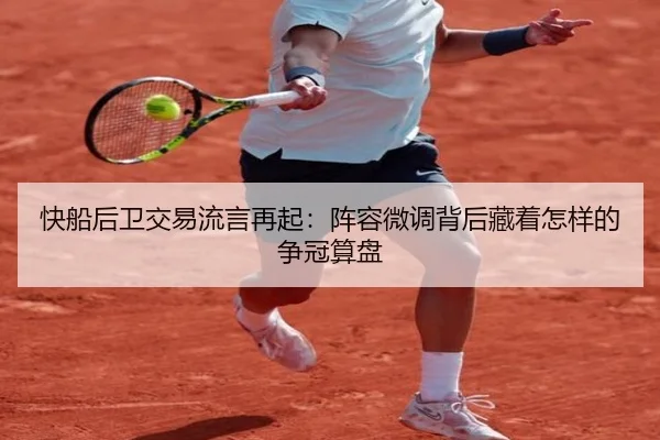 快船后卫交易流言再起：阵容微调背后藏着怎样的争冠算盘 | ogzhenren
